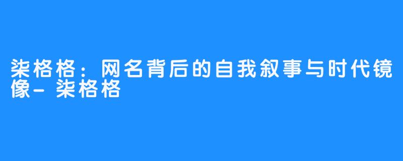 柒格格：网名背后的自我叙事与时代镜像-柒格格