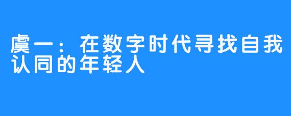虞一：在数字时代寻找自我认同的年轻人
