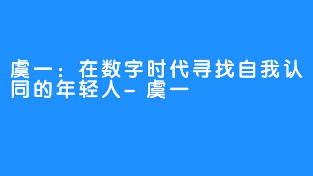 虞一：在数字时代寻找自我认同的年轻人-虞一