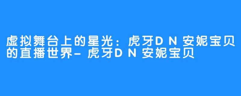 虚拟舞台上的星光：虎牙DN安妮宝贝的直播世界-虎牙DN安妮宝贝