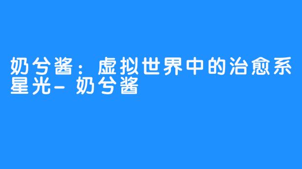 奶兮酱：虚拟世界中的治愈系星光-奶兮酱