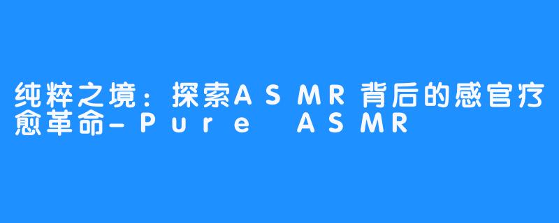 纯粹之境：探索ASMR背后的感官疗愈革命-Pure ASMR
