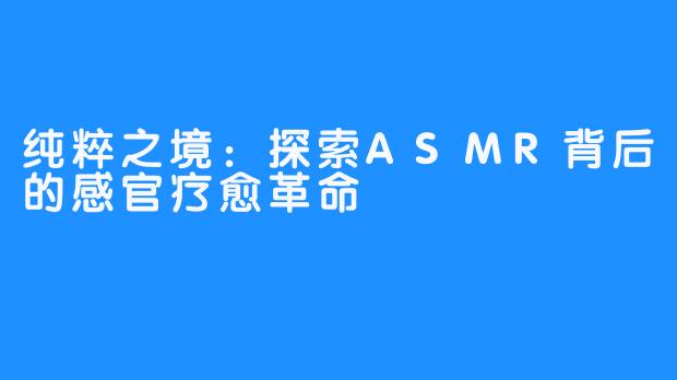 纯粹之境：探索ASMR背后的感官疗愈革命