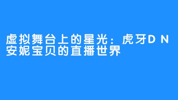 虚拟舞台上的星光：虎牙DN安妮宝贝的直播世界