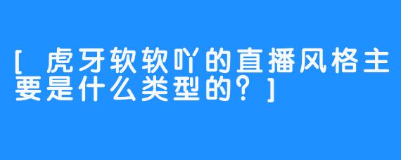 [虎牙软软吖的直播风格主要是什么类型的？]