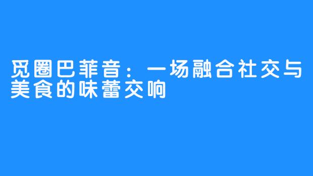 觅圈巴菲音：一场融合社交与美食的味蕾交响
