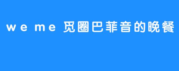 weme觅圈巴菲音的晚餐