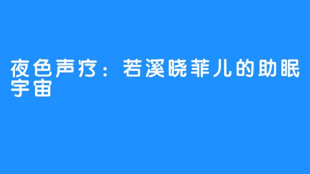 夜色声疗：若溪晓菲儿的助眠宇宙