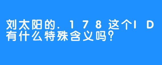 刘太阳的.178这个ID有什么特殊含义吗？