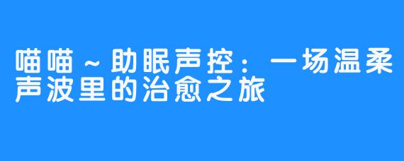 喵喵～助眠声控：一场温柔声波里的治愈之旅