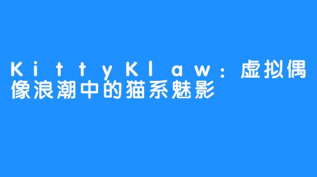 KittyKlaw：虚拟偶像浪潮中的猫系魅影