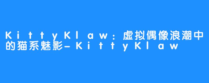 KittyKlaw：虚拟偶像浪潮中的猫系魅影-KittyKlaw