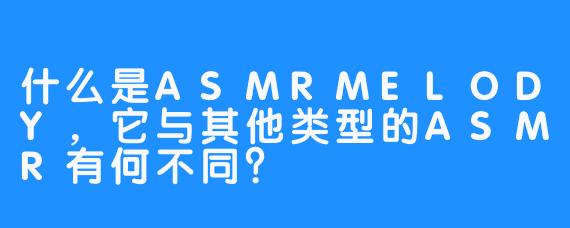 什么是ASMRMELODY，它与其他类型的ASMR有何不同？