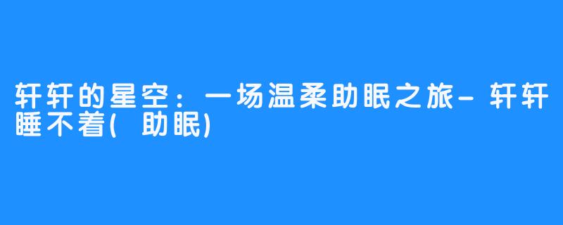 轩轩的星空：一场温柔助眠之旅-轩轩睡不着(助眠)