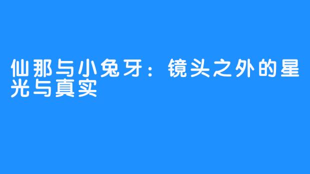 仙那与小兔牙：镜头之外的星光与真实