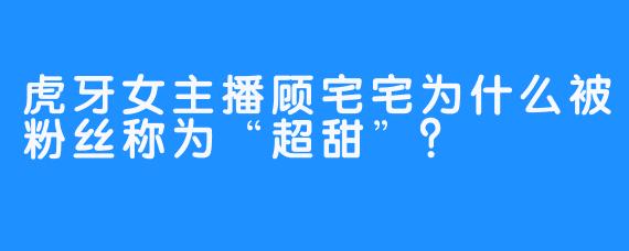 虎牙女主播顾宅宅为什么被粉丝称为“超甜”？