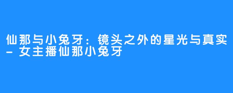 仙那与小兔牙：镜头之外的星光与真实-女主播仙那小兔牙