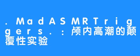 .MadASMRTriggers.：颅内高潮的颠覆性实验