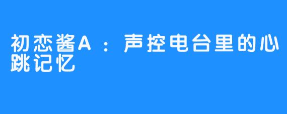 初恋酱A：声控电台里的心跳记忆