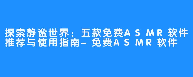 探索静谧世界：五款免费ASMR软件推荐与使用指南-免费ASMR软件