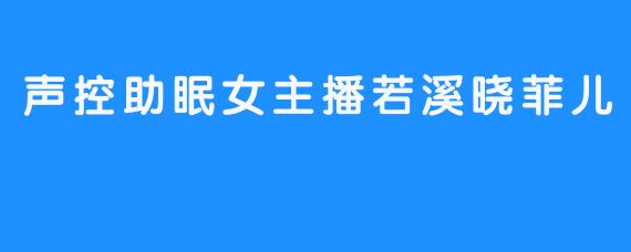 声控助眠女主播若溪晓菲儿