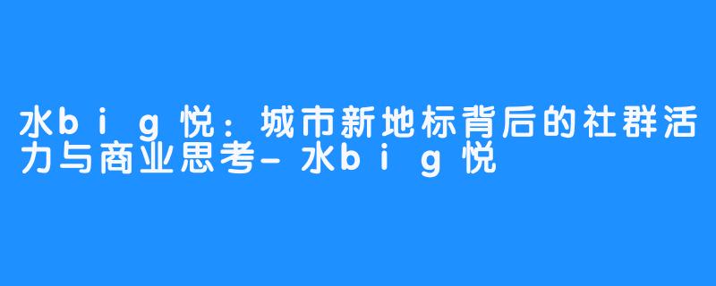 水big悦：城市新地标背后的社群活力与商业思考-水big悦