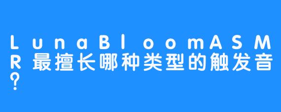 LunaBloomASMR最擅长哪种类型的触发音？