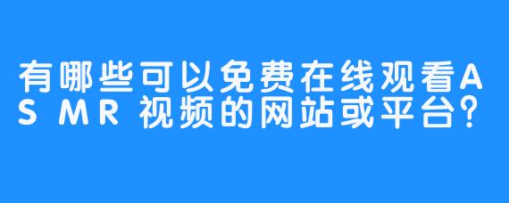 有哪些可以免费在线观看ASMR视频的网站或平台？