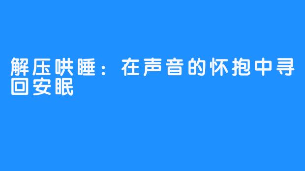 解压哄睡：在声音的怀抱中寻回安眠