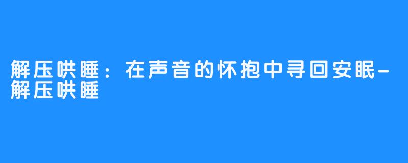 解压哄睡：在声音的怀抱中寻回安眠-解压哄睡