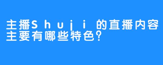 主播Shuji的直播内容主要有哪些特色？