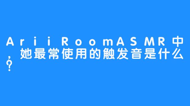 AriiRoomASMR中，她最常使用的触发音是什么？