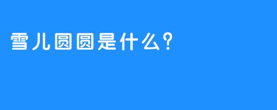 雪儿圆圆是什么？