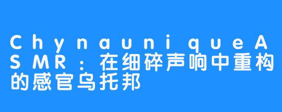 ChynauniqueASMR：在细碎声响中重构的感官乌托邦
