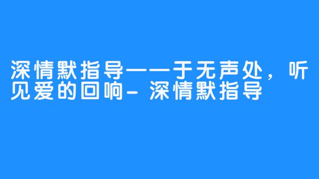 深情默指导——于无声处，听见爱的回响-深情默指导