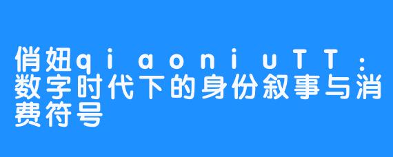 俏妞qiaoniuTT：数字时代下的身份叙事与消费符号