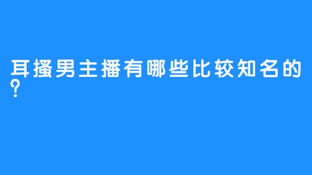 耳搔男主播有哪些比较知名的?
