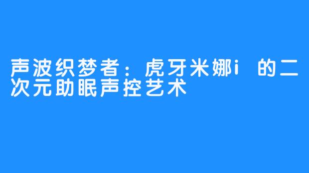 声波织梦者：虎牙米娜i的二次元助眠声控艺术