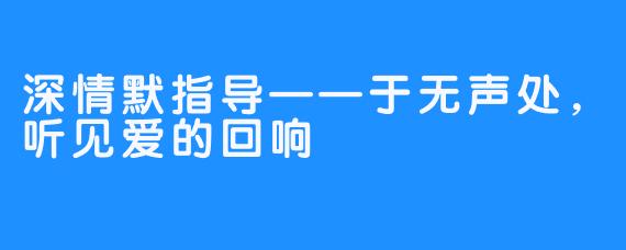 深情默指导——于无声处,听见爱的回响