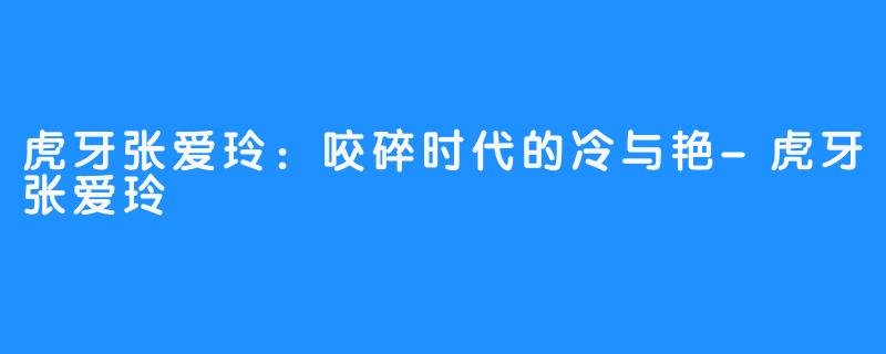 虎牙张爱玲：咬碎时代的冷与艳-虎牙张爱玲