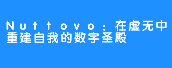 Nuttovo：在虚无中重建自我的数字圣殿