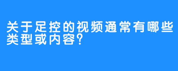 关于足控的视频通常有哪些类型或内容?
