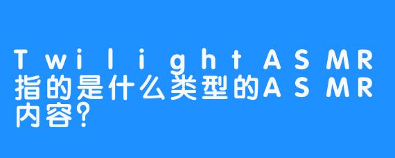 TwilightASMR指的是什么类型的ASMR内容?