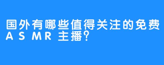国外有哪些值得关注的免费ASMR主播?