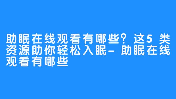 助眠在线观看有哪些？这5类资源助你轻松入眠-助眠在线观看有哪些
