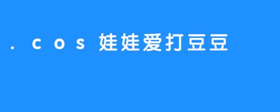 .cos娃娃爱打豆豆