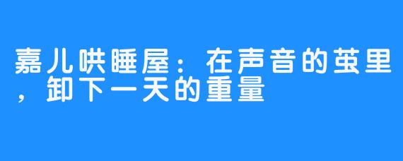 嘉儿哄睡屋：在声音的茧里，卸下一天的重量