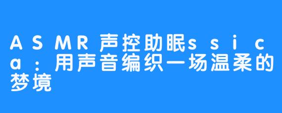 ASMR声控助眠ssica：用声音编织一场温柔的梦境