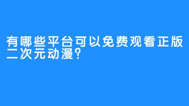 有哪些平台可以免费观看正版二次元动漫？