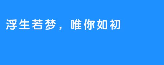 浮生若梦，唯你如初